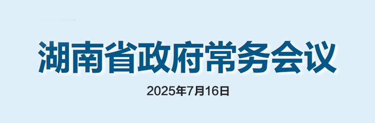 湖南省政府常務(wù)會(huì )議(2025年7月16日)