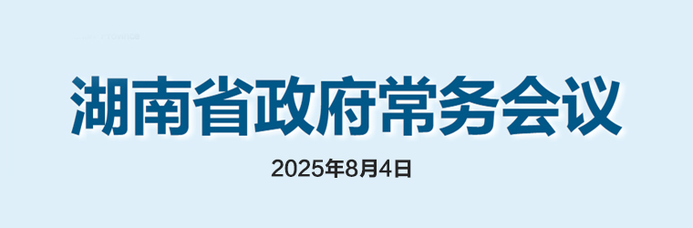 湖南省政府常務(wù)會(huì )議(2025年8月4日)